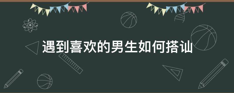 遇到喜欢的男生如何搭讪 怎么搭讪喜欢的男孩子