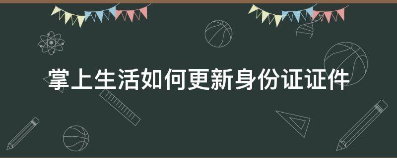 掌上生活如何更新身份證證件（掌上生活app在哪里更新身份證信息）