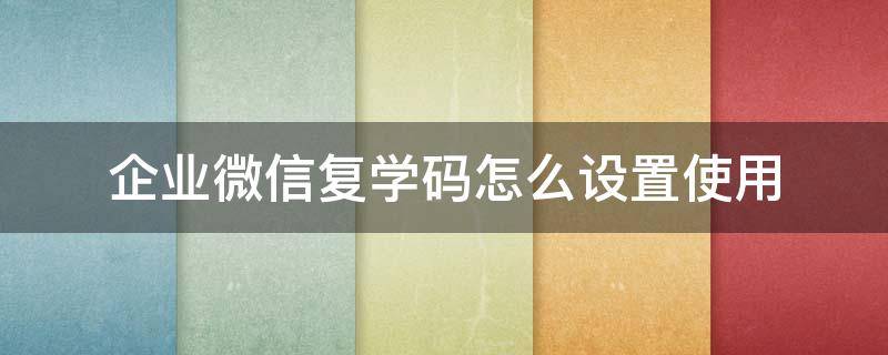 企業(yè)微信復學碼怎么設(shè)置使用 企業(yè)微信復學碼怎么啟用