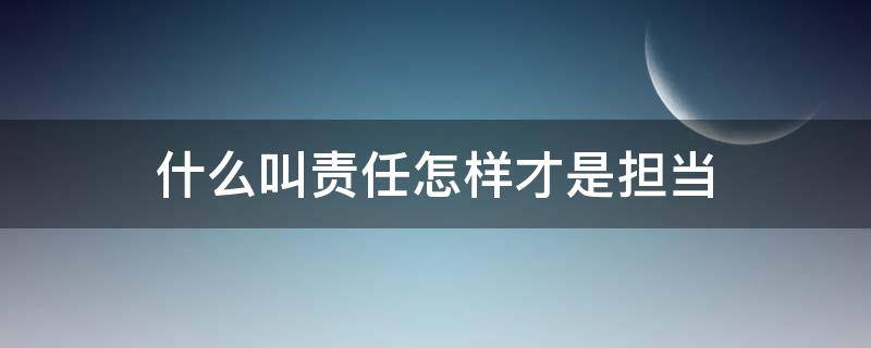 什么叫责任怎样才是担当（担当和责任是什么意思）