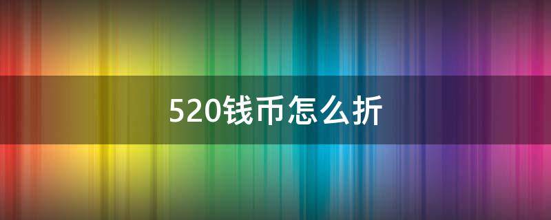 520钱币怎么折 钱如何折520