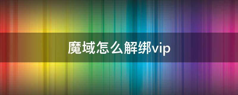 魔域怎么解绑vip 魔域怎么解绑装备