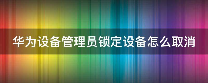 华为设备管理员锁定设备怎么取消 华为设备管理员锁定设备怎么取消密码