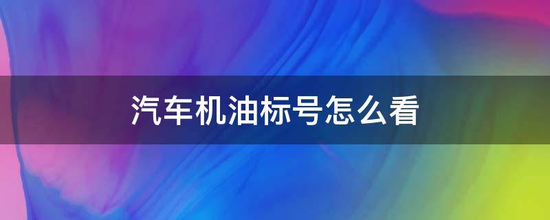 汽车机油标号怎么看 汽车机油型号怎么看