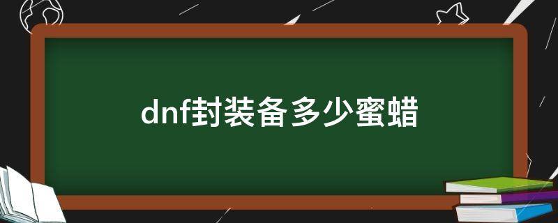 dnf封装备多少蜜蜡（地下城装备封装需要多少蜜蜡）