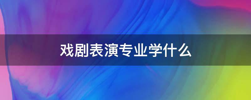 戏剧表演专业学什么（戏剧学专业学什么）