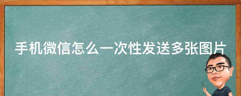 手机微信怎么一次性发送多张图片（手机微信怎么一次性发送多张图片给别人）