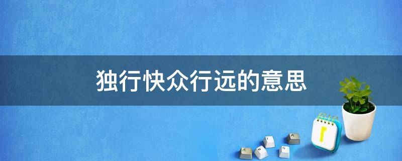 独行快众行远的意思 独行快众行远的意思和道理