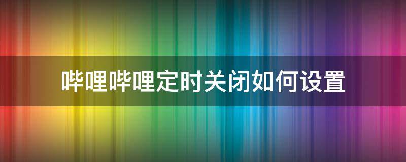 哔哩哔哩定时关闭如何设置 哔哩哔哩能设置定时关闭吗