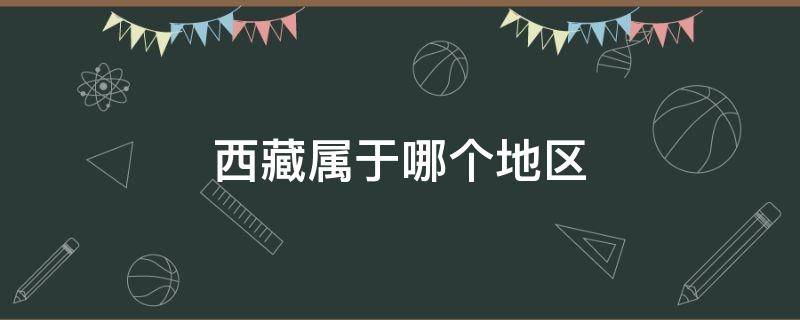 西藏属于哪个地区（西藏属于哪个地区管）