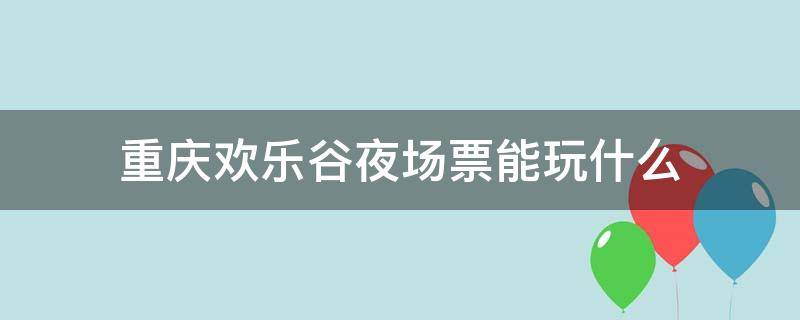 重庆欢乐谷夜场票能玩什么（重庆欢乐谷夜场票价）