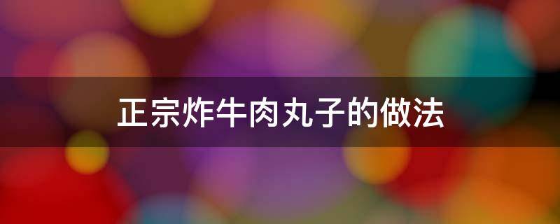 正宗炸牛肉丸子的做法 炸牛肉肉丸子的家常做法