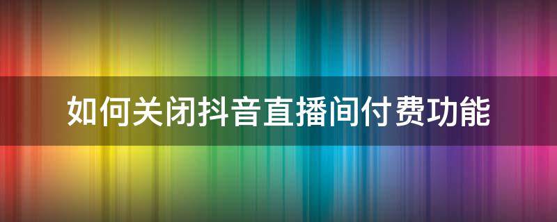 如何关闭抖音直播间付费功能 抖音直播间付费功能在哪里打开