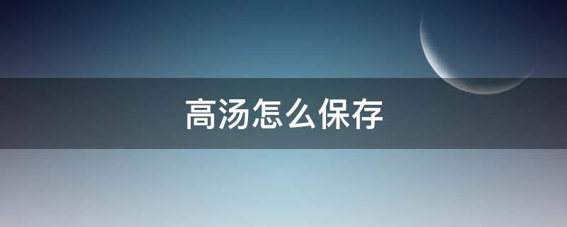 高汤怎么保存 夏天熬的高汤怎么保存