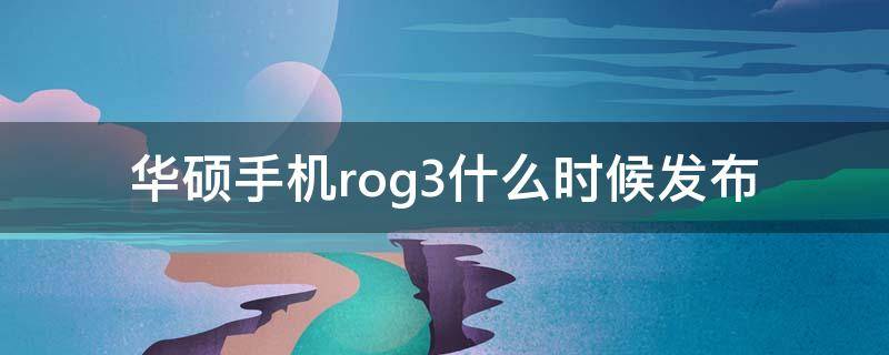 華碩手機rog3什么時候發(fā)布 華碩rog3發(fā)布時間