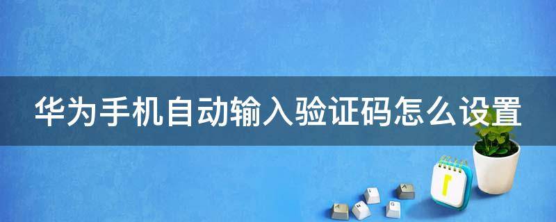 华为手机自动输入验证码怎么设置 华为 自动输入验证码