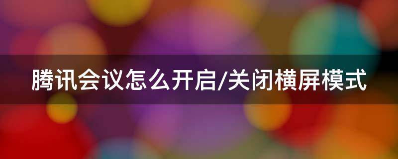 腾讯会议怎么开启/关闭横屏模式（腾讯会议如何将横屏切换为竖屏）