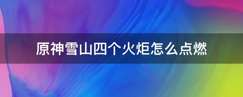 原神雪山四个火炬怎么点燃 原神雪山四个火炬同时点燃