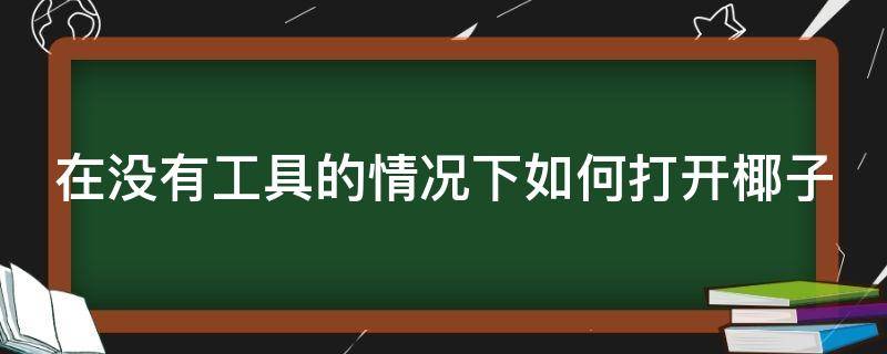 在没有工具的情况下如何打开椰子（在没有工具的情况下如何打开椰子肉）