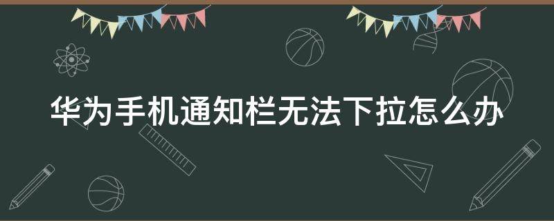 华为手机通知栏无法下拉怎么办（华为手机通知栏无法下拉怎么办?）