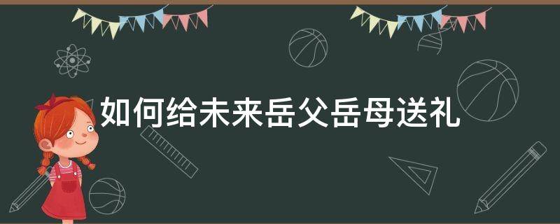 如何给未来岳父岳母送礼 送未来岳母礼物