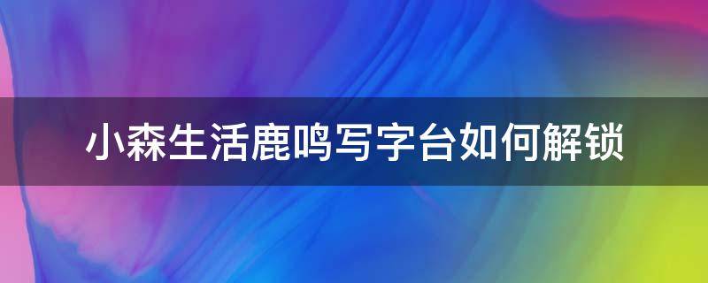 小森生活鹿鸣写字台如何解锁（小森生活鹿鸣写字桌）