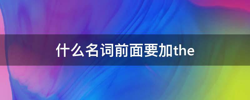 什么名词前面要加the（什么名词前面要加冠词）