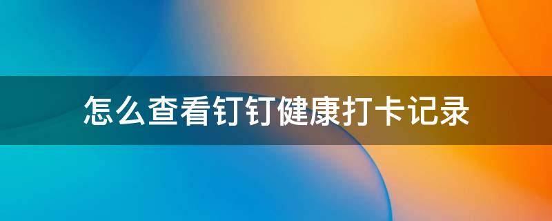 怎么查看釘釘健康打卡記錄（怎么查看釘釘健康打卡記錄時(shí)間）