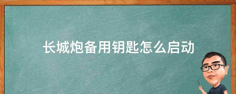 长城炮备用钥匙怎么启动（长城炮备用钥匙使用说明）