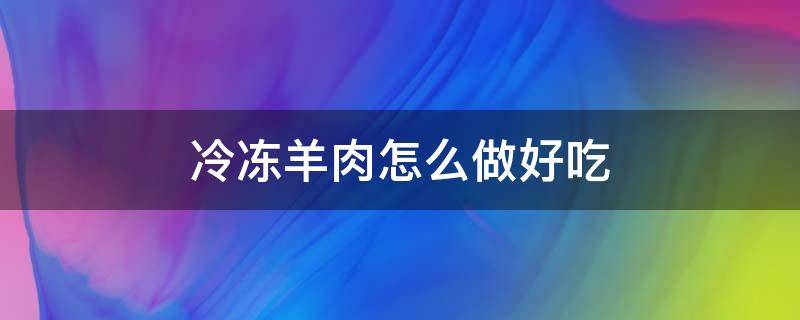 冷冻羊肉怎么做好吃（冷冻羊肉的做法）