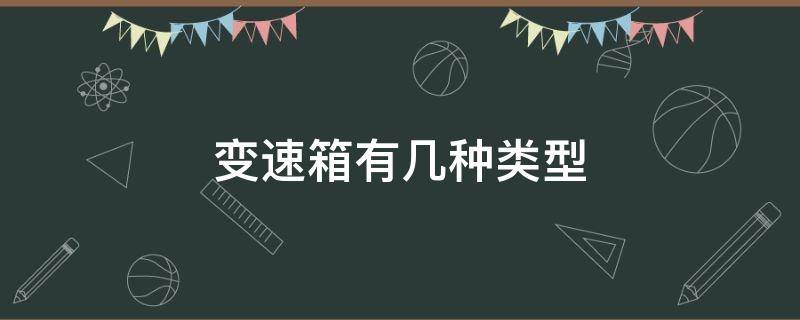 变速箱有几种类型 变速箱有几种类型各有什么优缺点