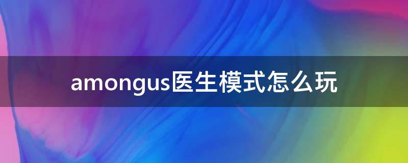 amongus医生模式怎么玩（among us僵尸医生模式）