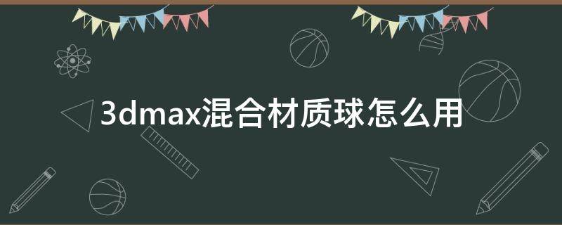 3dmax混合材質(zhì)球怎么用（3dmax復(fù)合材質(zhì)球怎么做）