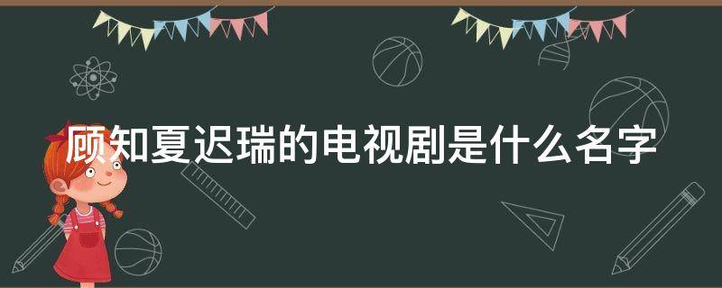 顾知夏迟瑞的电视剧是什么名字（情定三生结局谁和知夏在一起）