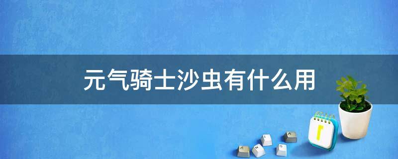 元氣騎士沙蟲有什么用（元氣騎士沙蟲有啥用）