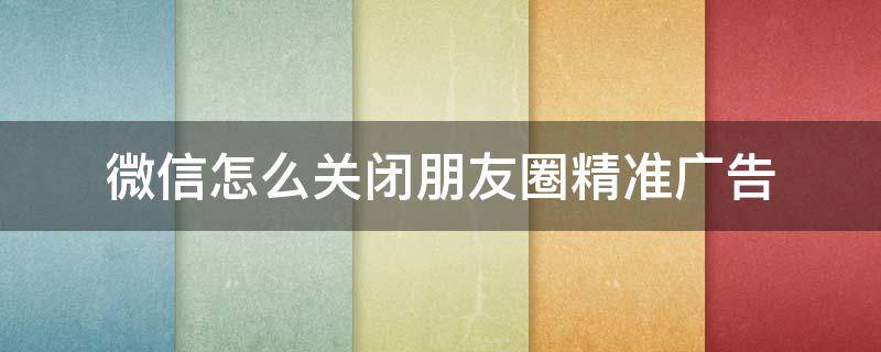 微信怎么关闭朋友圈精准广告 微信如何彻底关闭朋友圈广告