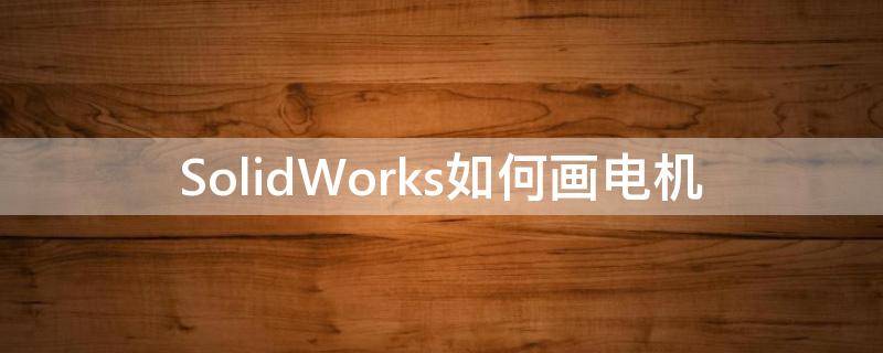 SolidWorks如何画电机 solidworks如何画电机简图