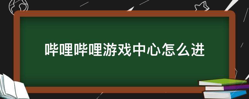 哔哩哔哩游戏中心怎么进 哔哩哔哩游戏中心进不去