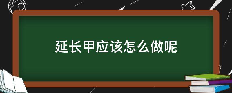 延长甲应该怎么做呢 延长甲怎么延长