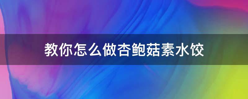 教你怎么做杏鲍菇素水饺 杏鲍菇怎么包水饺好吃