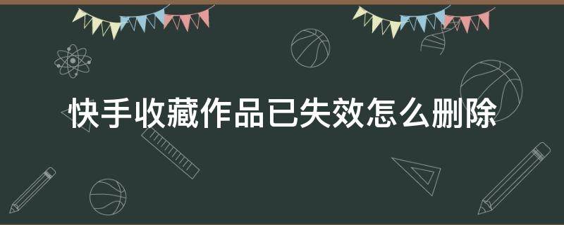 快手收藏作品已失效怎么删除 快手收藏作品已经失效怎么删除