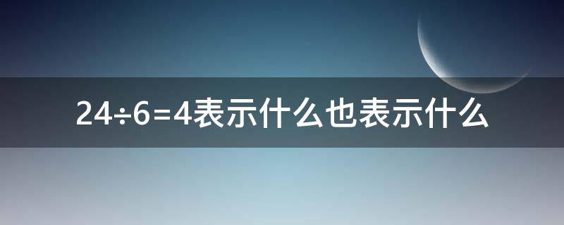 24÷6=4表示什么也表示什么（24÷6=4表示什么,也表示什么）