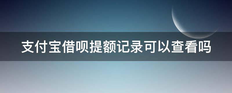 支付宝借呗提额记录可以查看吗（支付宝借呗提额记录可以查看吗安全吗）