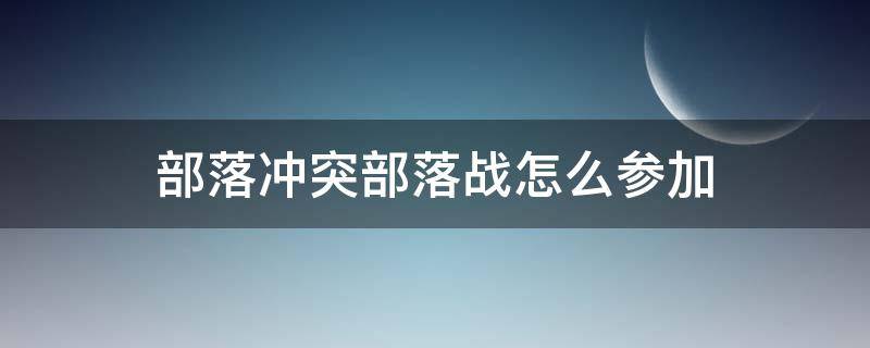 部落沖突部落戰(zhàn)怎么參加 部落沖突部落戰(zhàn)怎么參加不了