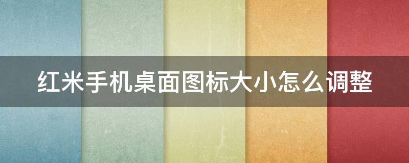 红米手机桌面图标大小怎么调整（红米手机桌面图标大小怎么调整不了）