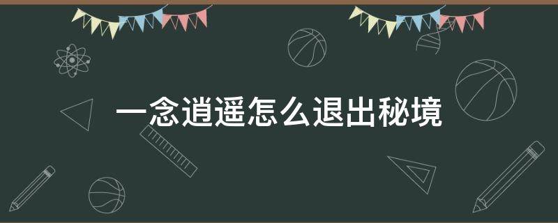 一念逍遥怎么退出秘境（一念逍遥怎么退出秘境挑战）