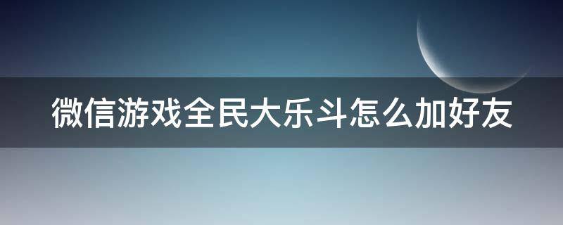 微信游戏全民大乐斗怎么加好友 微信全民大乐斗攻略