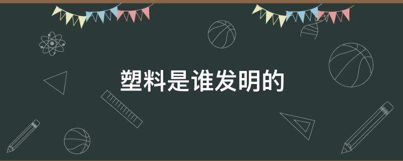 塑料是谁发明的 塑料是谁发明的,什么时候发明的