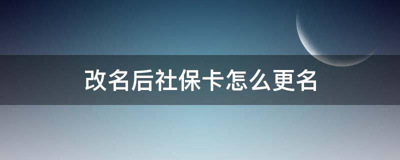 改名后社保卡怎么更名（改名字后社保卡怎么变更）