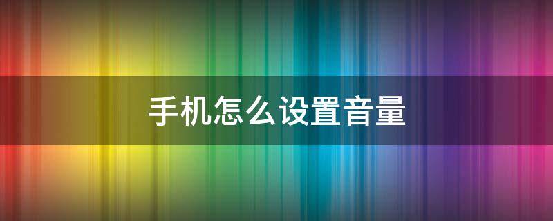 手機(jī)怎么設(shè)置音量 手機(jī)怎么設(shè)置音量鍵拍照